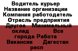 Водитель-курьер › Название организации ­ Компания-работодатель › Отрасль предприятия ­ Другое › Минимальный оклад ­ 40 000 - Все города Работа » Вакансии   . Дагестан респ.